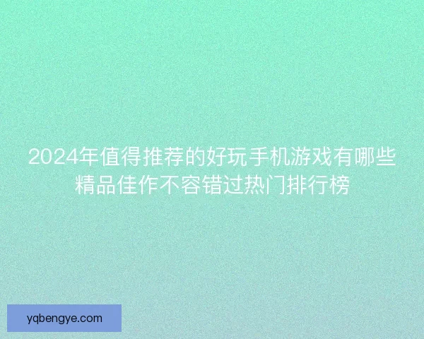 2024年值得推荐的好玩手机游戏有哪些精品佳作不容错过热门排行榜