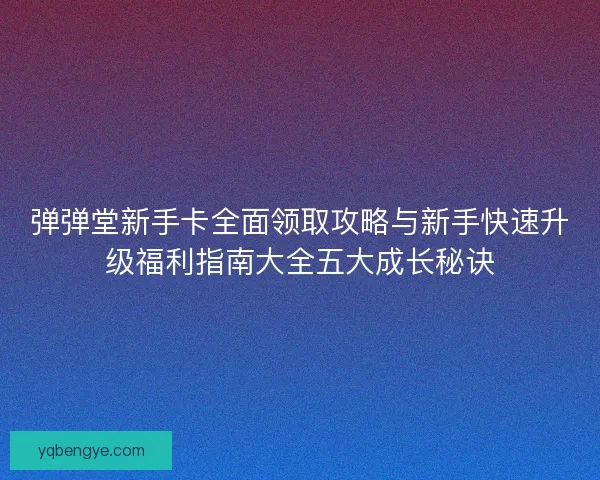 弹弹堂新手卡全面领取攻略与新手快速升级福利指南大全五大成长秘诀