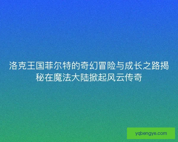 洛克王国菲尔特的奇幻冒险与成长之路揭秘在魔法大陆掀起风云传奇