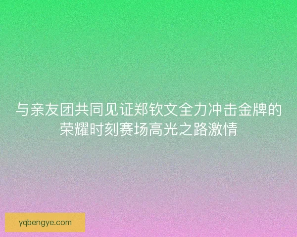 与亲友团共同见证郑钦文全力冲击金牌的荣耀时刻赛场高光之路激情