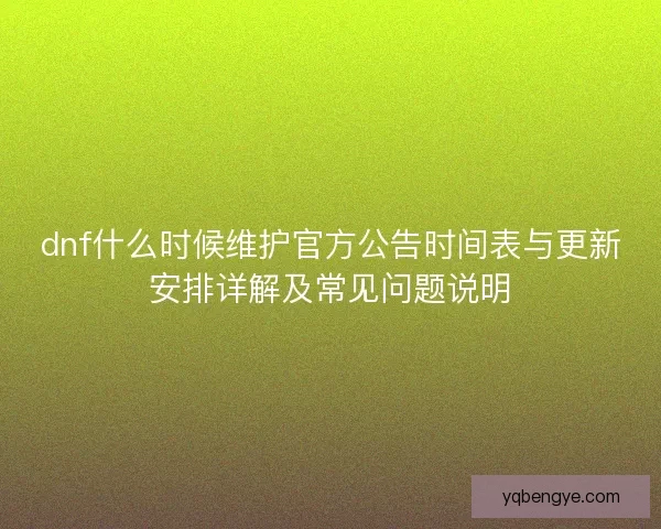dnf什么时候维护官方公告时间表与更新安排详解及常见问题说明