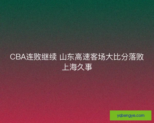 CBA连败继续 山东高速客场大比分落败上海久事