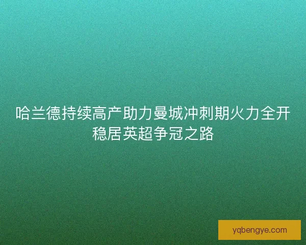 哈兰德持续高产助力曼城冲刺期火力全开稳居英超争冠之路