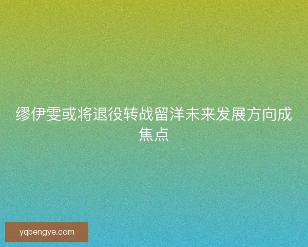缪伊雯或将退役转战留洋未来发展方向成焦点