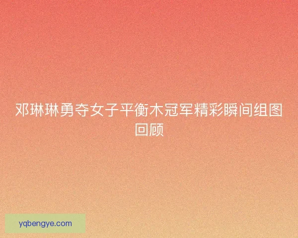邓琳琳勇夺女子平衡木冠军精彩瞬间组图回顾
