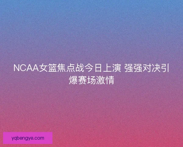 NCAA女篮焦点战今日上演 强强对决引爆赛场激情