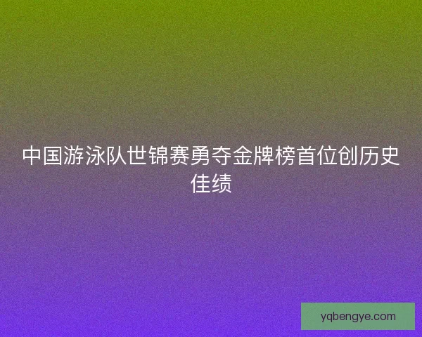 中国游泳队世锦赛勇夺金牌榜首位创历史佳绩