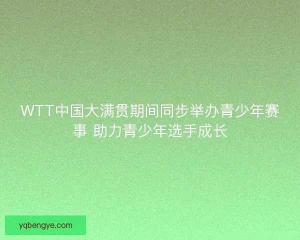 WTT中国大满贯期间同步举办青少年赛事 助力青少年选手成长
